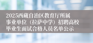 2025西藏自治区教育厅所属事业单位（拉萨中学）招聘高校毕业生面试合格人员名单公示