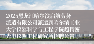 2025黑龙江哈尔滨启航劳务派遣有限公司派遣到哈尔滨工业大学仪器科学与工程学院超精密光电仪器工程研究所招聘公告