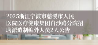 2025浙江宁波市慈溪市人民医院医疗健康集团白沙路分院招聘派遣制编外人员2人公告