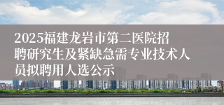 2025福建龙岩市第二医院招聘研究生及紧缺急需专业技术人员拟聘用人选公示