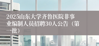 2025山东大学齐鲁医院非事业编制人员招聘30人公告（第一批）