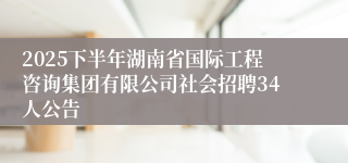2025下半年湖南省国际工程咨询集团有限公司社会招聘34人公告