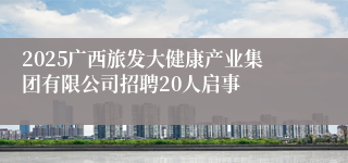 2025广西旅发大健康产业集团有限公司招聘20人启事