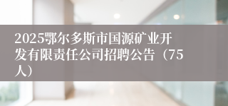 2025鄂尔多斯市国源矿业开发有限责任公司招聘公告（75人）