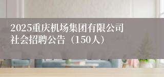 2025重庆机场集团有限公司社会招聘公告（150人）