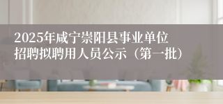 2025年咸宁崇阳县事业单位招聘拟聘用人员公示（第一批）