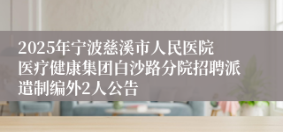2025年宁波慈溪市人民医院医疗健康集团白沙路分院招聘派遣制编外2人公告