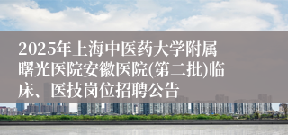 2025年上海中医药大学附属曙光医院安徽医院(第二批)临床、医技岗位招聘公告