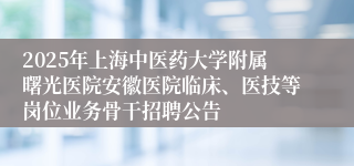 2025年上海中医药大学附属曙光医院安徽医院临床、医技等岗位业务骨干招聘公告