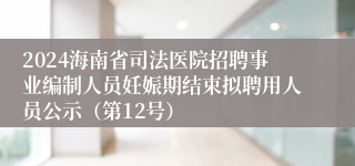 2024海南省司法医院招聘事业编制人员妊娠期结束拟聘用人员公示（第12号）