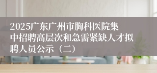 2025广东广州市胸科医院集中招聘高层次和急需紧缺人才拟聘人员公示（二）