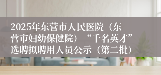 2025年东营市人民医院（东营市妇幼保健院）“千名英才”选聘拟聘用人员公示（第二批）