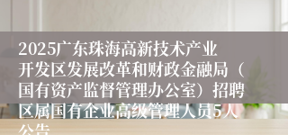 2025广东珠海高新技术产业开发区发展改革和财政金融局（国有资产监督管理办公室）招聘区属国有企业高级管理人员5人公告