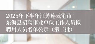 2025年下半年江苏连云港市东海县招聘事业单位工作人员拟聘用人员名单公示（第二批）