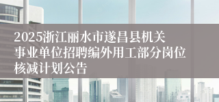2025浙江丽水市遂昌县机关事业单位招聘编外用工部分岗位核减计划公告