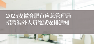 2025安徽合肥市应急管理局招聘编外人员笔试安排通知