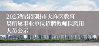 2025湖南邵阳市大祥区教育局所属事业单位招聘教师拟聘用人员公示