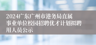 2024广东广州市港务局直属事业单位校园招聘优才计划拟聘用人员公示