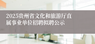 2025贵州省文化和旅游厅直属事业单位招聘拟聘公示
