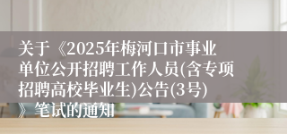 关于《2025年梅河口市事业单位公开招聘工作人员(含专项招聘高校毕业生)公告(3号)》笔试的通知