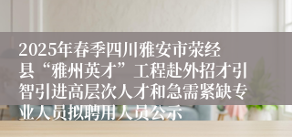 2025年春季四川雅安市荥经县“雅州英才”工程赴外招才引智引进高层次人才和急需紧缺专业人员拟聘用人员公示