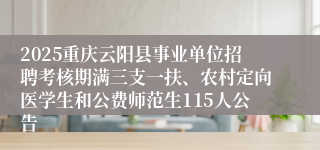 2025重庆云阳县事业单位招聘考核期满三支一扶、农村定向医学生和公费师范生115人公告