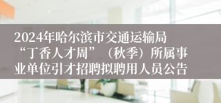 2024年哈尔滨市交通运输局“丁香人才周”（秋季）所属事业单位引才招聘拟聘用人员公告