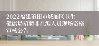 2022福建莆田市城厢区卫生健康局招聘非在编人员现场资格审核公告