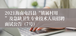 2021海南屯昌县“镇属村用”及急缺卫生专业技术人员招聘面试公告（7号）