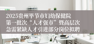 2025贵州毕节市妇幼保健院第一批次“人才强市”暨高层次急需紧缺人才引进部分岗位拟聘用人员公示（第一批）