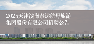 2025天津滨海泰达航母旅游集团股份有限公司招聘公告