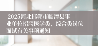  2025河北邯郸市临漳县事业单位招聘医学类、综合类岗位面试有关事项通知
