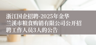 浙江国企招聘-2025年金华兰溪市粮食购销有限公司公开招聘工作人员3人的公告