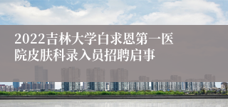 2022吉林大学白求恩第一医院皮肤科录入员招聘启事