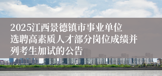 2025江西景德镇市事业单位选聘高素质人才部分岗位成绩并列考生加试的公告