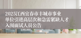 2025江西宜春市丰城市事业单位引进高层次和急需紧缺人才入闱面试人员公告