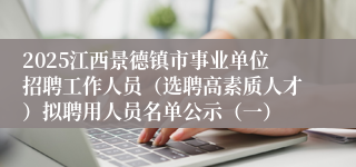 2025江西景德镇市事业单位招聘工作人员（选聘高素质人才）拟聘用人员名单公示（一）