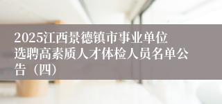 2025江西景德镇市事业单位选聘高素质人才体检人员名单公告（四）