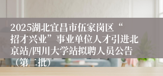 2025湖北宜昌市伍家岗区“招才兴业”事业单位人才引进北京站/四川大学站拟聘人员公告（第二批）