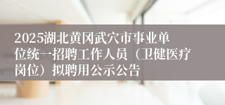 2025湖北黄冈武穴市事业单位统一招聘工作人员（卫健医疗岗位）拟聘用公示公告