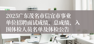2025广东茂名市信宜市事业单位招聘面试成绩、总成绩、入围体检人员名单及体检公告