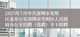 2025年7月中共深圳市光明区委办公室深圳市光明区人民政府办公室招聘（选聘）专干拟聘人选公示（广东）