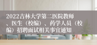 2022吉林大学第二医院教师、医生（校编）、药学人员（校编）招聘面试相关事宜通知