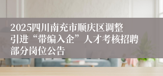 2025四川南充市顺庆区调整引进“带编入企”人才考核招聘部分岗位公告