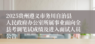 2025贵州遵义市务川自治县人民政府办公室所属事业面向全县考调笔试成绩及进入面试人员公告