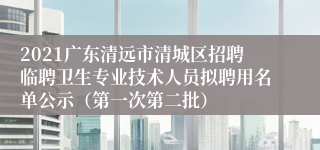 2021广东清远市清城区招聘临聘卫生专业技术人员拟聘用名单公示（第一次第二批）