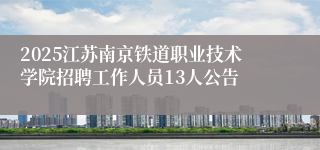 2025江苏南京铁道职业技术学院招聘工作人员13人公告