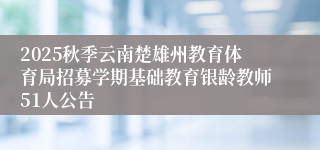 2025秋季云南楚雄州教育体育局招募学期基础教育银龄教师51人公告