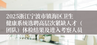2025浙江宁波市镇海区卫生健康系统选聘高层次紧缺人才（团队）体检结果及进入考察人员名单的公告（一）