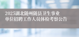2025湖北随州随县卫生事业单位招聘工作人员体检考察公告 
